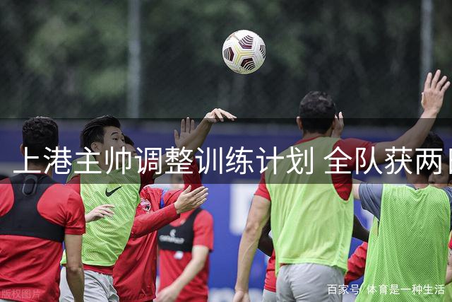 上港主帅调整训练计划 全队获两日休整备战关键战