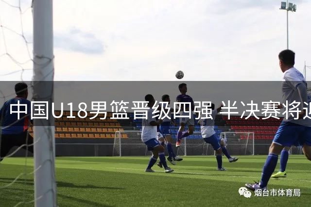 中国U18男篮晋级四强 半决赛将迎战新日胜队