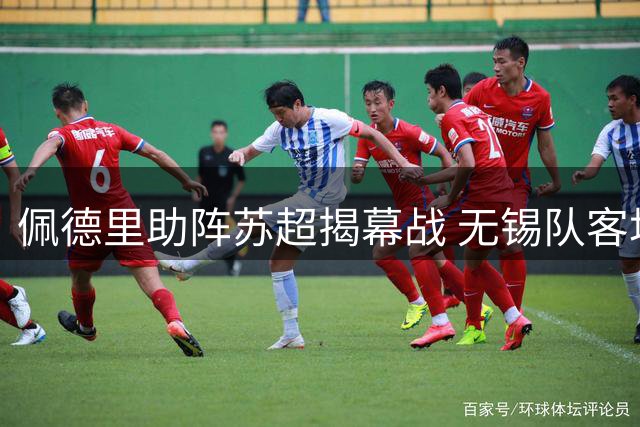 佩德里助阵苏超揭幕战 无锡队客场1球领先引爆球迷狂欢
