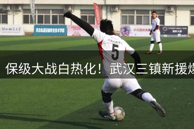 保级大战白热化！武汉三镇新援爆发 外援锋霸却屡失良机