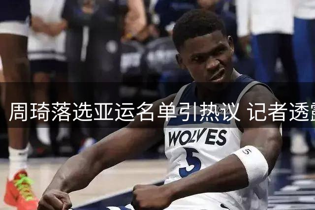 周琦落选亚运名单引热议 记者透露其备战状态良好