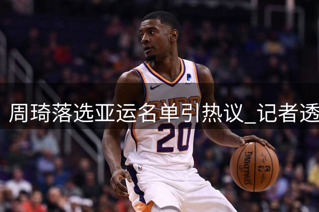 周琦落选亚运名单引热议 记者透露其备战状态良好