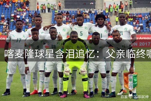 喀麦隆球星含泪追忆：父亲临终嘱托助我捧起足协杯