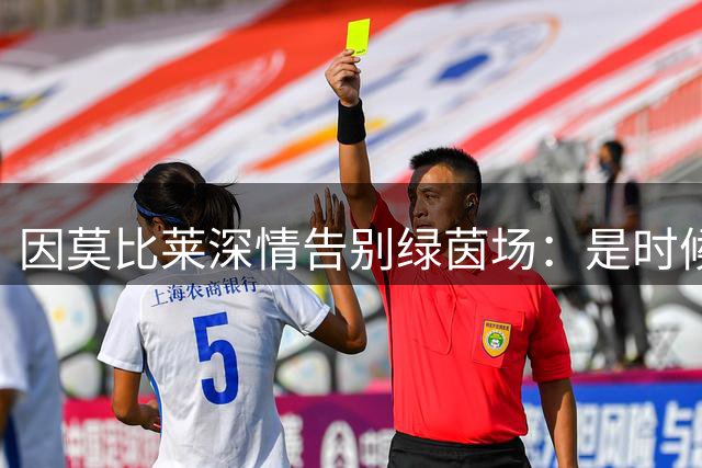 因莫比莱深情告别绿茵场：是时候带着微笑说再见了