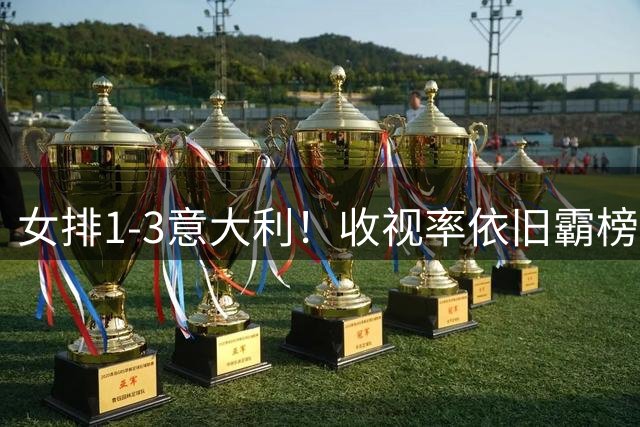女排1-3意大利！收视率依旧霸榜，积分被扣0.52分，获18万奖金！