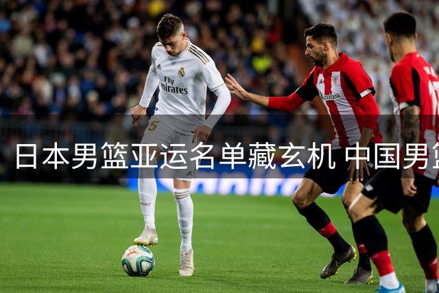 日本男篮亚运名单藏玄机 中国男篮冲冠路遇菲律宾拦路虎