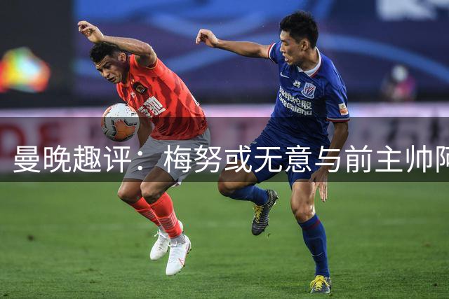 曼晚趣评：梅努或无意与前主帅阿莫林叙旧