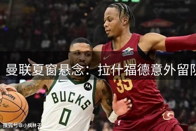 曼联夏窗悬念：拉什福德意外留队 梅努世界杯失意引思考