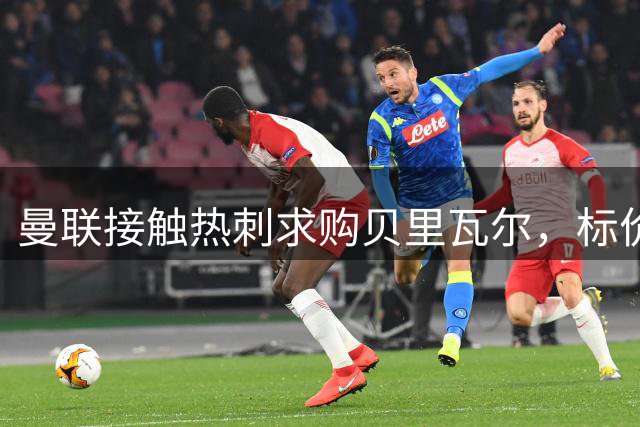 曼联接触热刺求购贝里瓦尔，标价5000万至5500万英镑