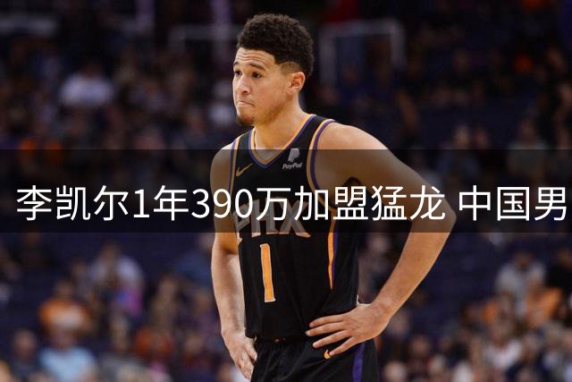 李凯尔1年390万加盟猛龙 中国男篮归化球员再掀波澜