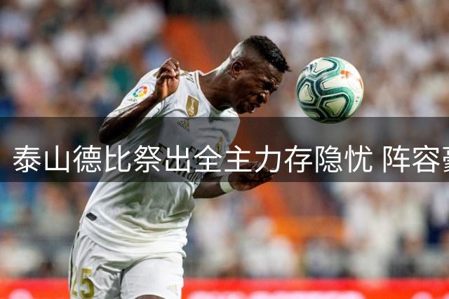 泰山德比祭出全主力存隐忧 阵容豪华暗藏战术风险