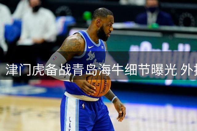 津门虎备战青岛海牛细节曝光 外援萨尔瓦多伤情好转随队出征