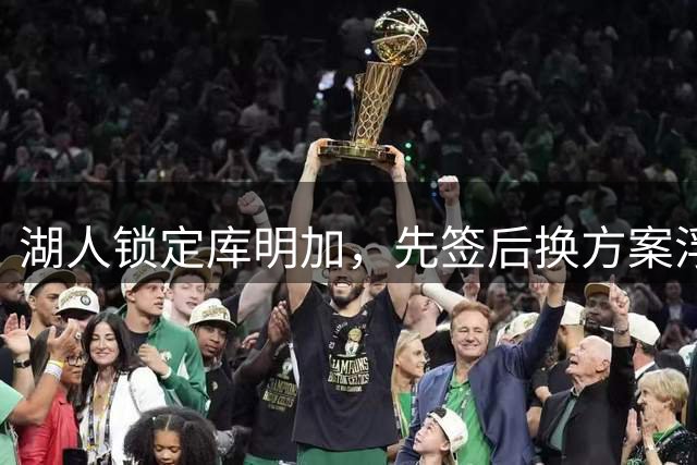 湖人锁定库明加，先签后换方案浮出水面