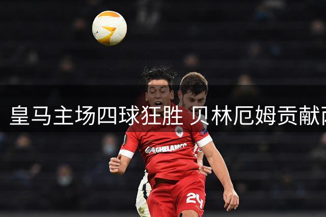 皇马主场四球狂胜 贝林厄姆贡献两次绝妙助攻