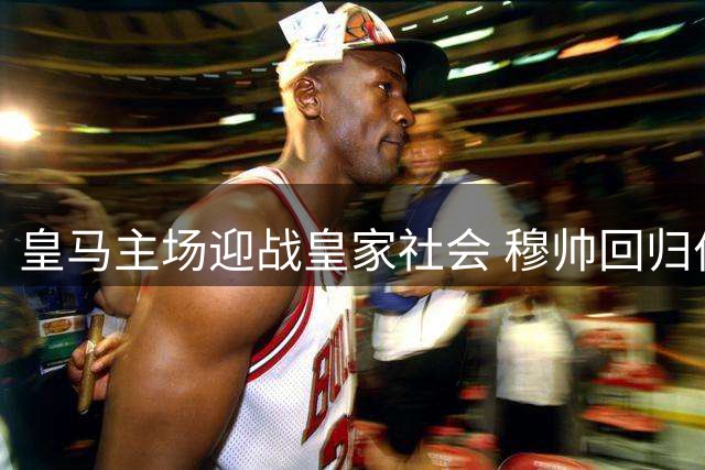 皇马主场迎战皇家社会 穆帅回归伯纳乌引关注