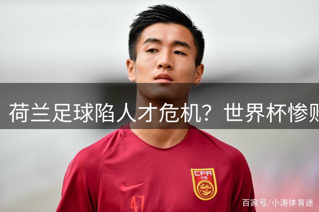 荷兰足球陷人才危机？世界杯惨败暴露青训体系深层隐患