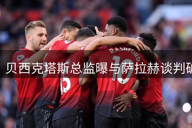 贝西克塔斯总监曝与萨拉赫谈判破裂 三度会面仍陷资金死结