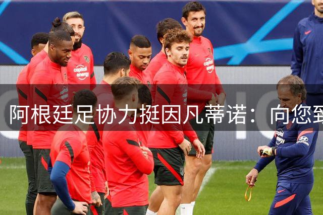 阿根廷足协力挺因凡蒂诺：向您致以最崇高敬意 连任才是正确道路