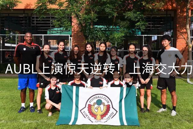 AUBL上演惊天逆转！上海交大力克卫冕冠军清华闯入总决赛